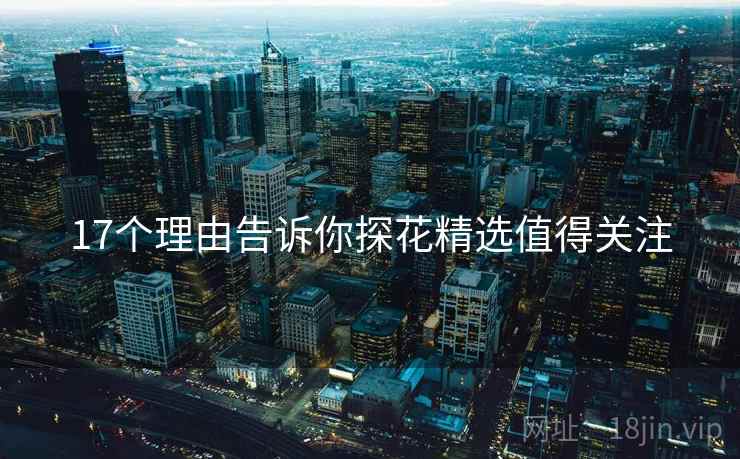 17个理由告诉你探花精选值得关注