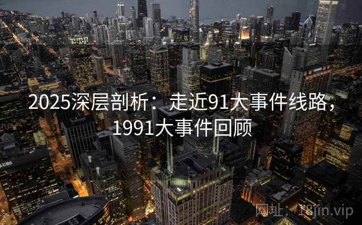 2025深层剖析：走近91大事件线路，1991大事件回顾