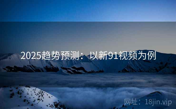 2025趋势预测：以新91视频为例