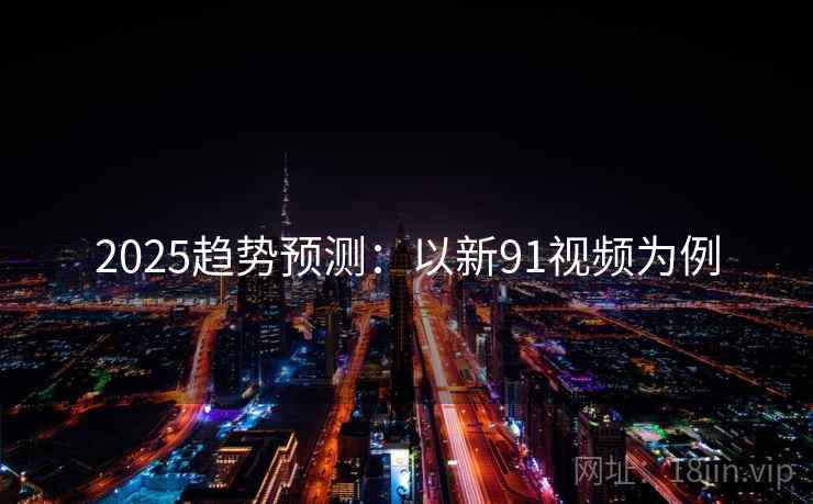 2025趋势预测：以新91视频为例