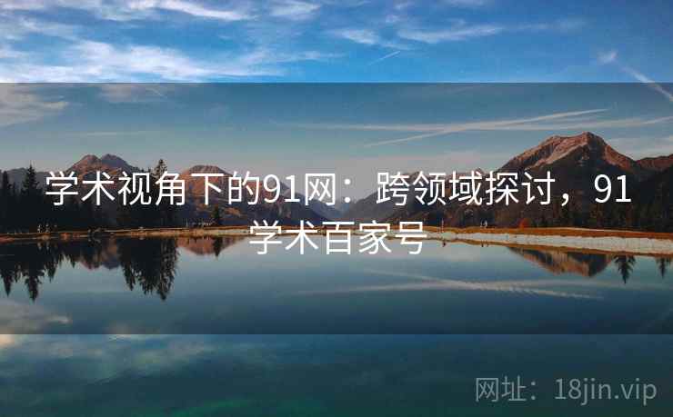 学术视角下的91网：跨领域探讨，91学术百家号
