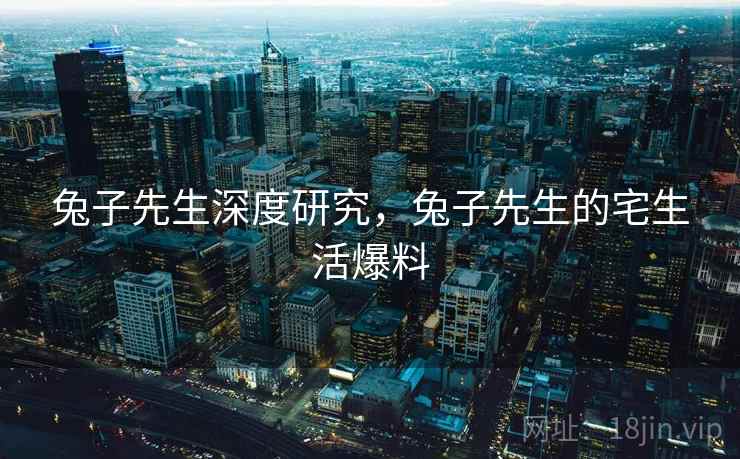 兔子先生深度研究，兔子先生的宅生活爆料