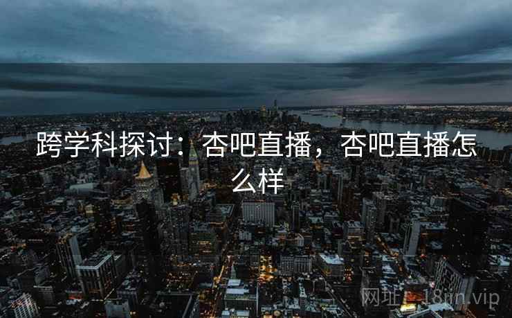 跨学科探讨：杏吧直播，杏吧直播怎么样