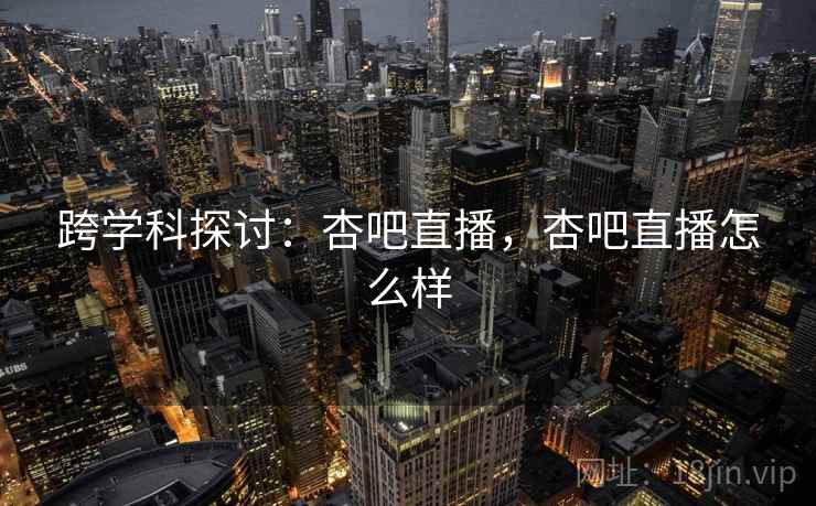 跨学科探讨：杏吧直播，杏吧直播怎么样