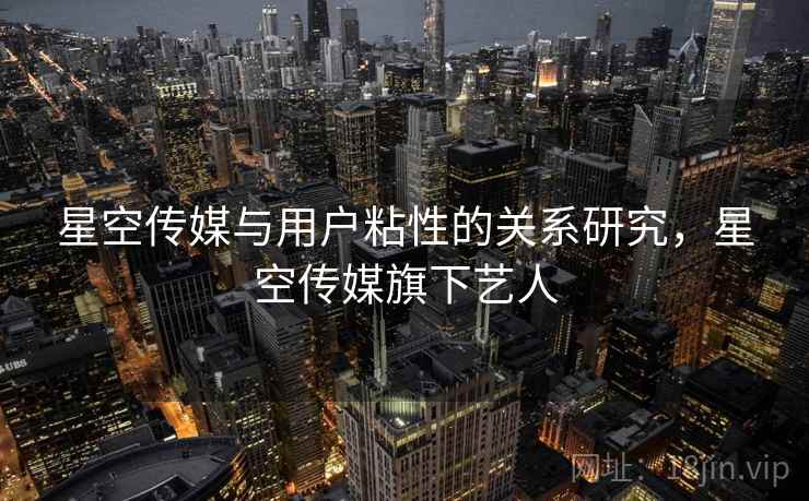 星空传媒与用户粘性的关系研究，星空传媒旗下艺人