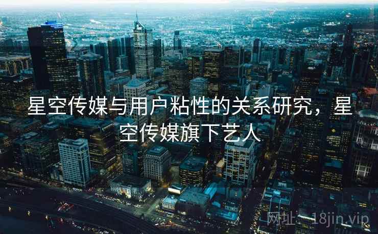 星空传媒与用户粘性的关系研究，星空传媒旗下艺人