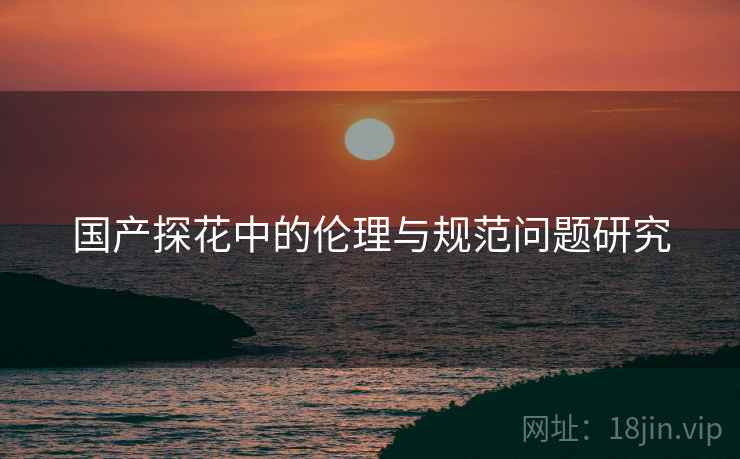 国产探花中的伦理与规范问题研究