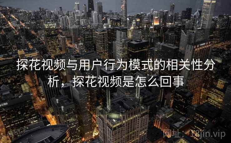探花视频与用户行为模式的相关性分析，探花视频是怎么回事