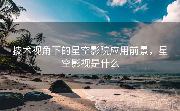 技术视角下的星空影院应用前景，星空影视是什么