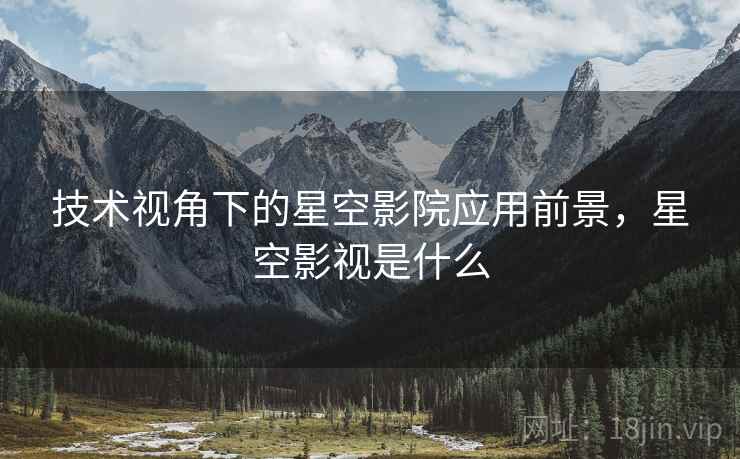 技术视角下的星空影院应用前景，星空影视是什么