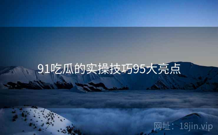 91吃瓜的实操技巧95大亮点