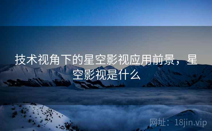 技术视角下的星空影视应用前景，星空影视是什么