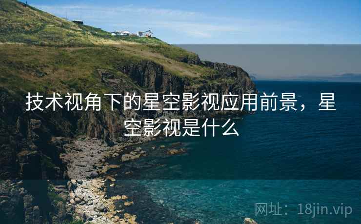 技术视角下的星空影视应用前景，星空影视是什么