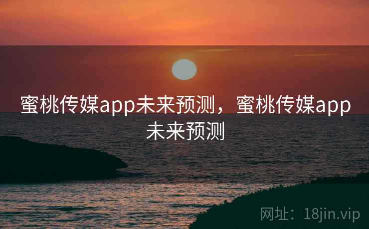 蜜桃传媒app未来预测，蜜桃传媒app未来预测
