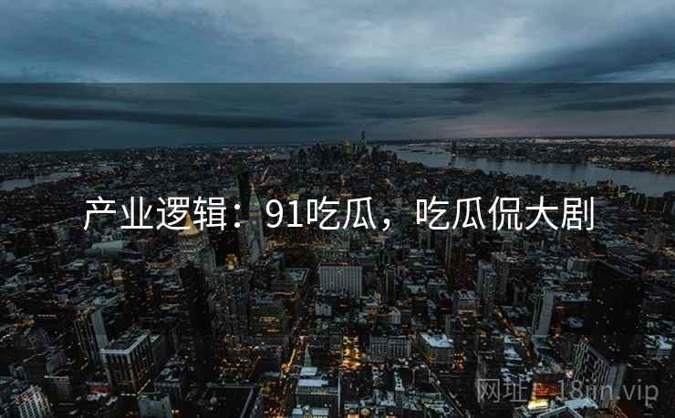 产业逻辑：91吃瓜，吃瓜侃大剧