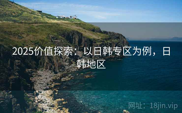 2025价值探索：以日韩专区为例，日韩地区