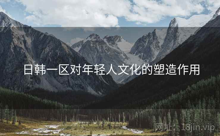 日韩一区对年轻人文化的塑造作用