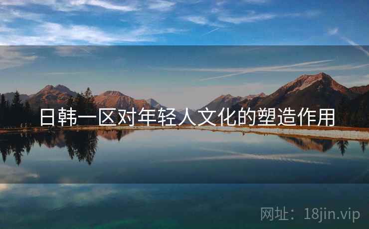 日韩一区对年轻人文化的塑造作用