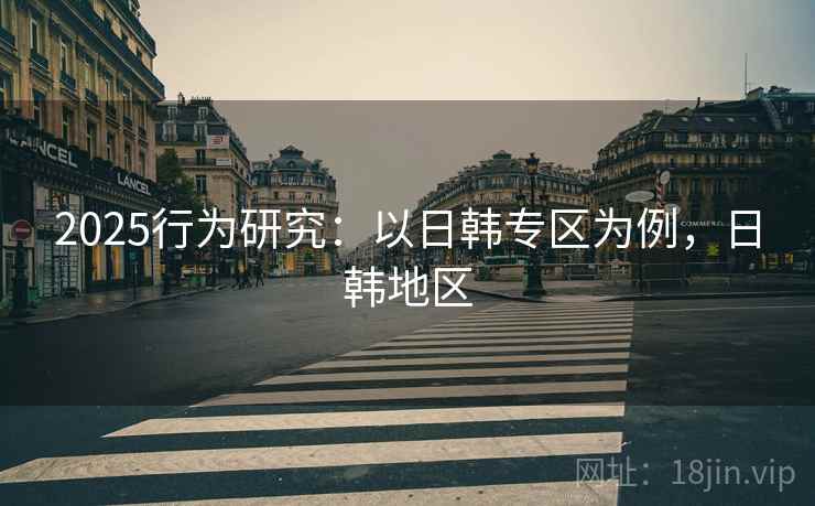 2025行为研究：以日韩专区为例，日韩地区