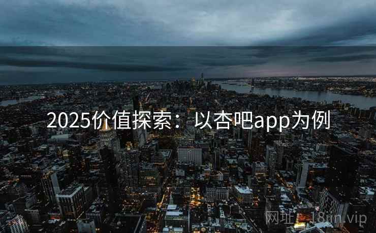 2025价值探索：以杏吧app为例