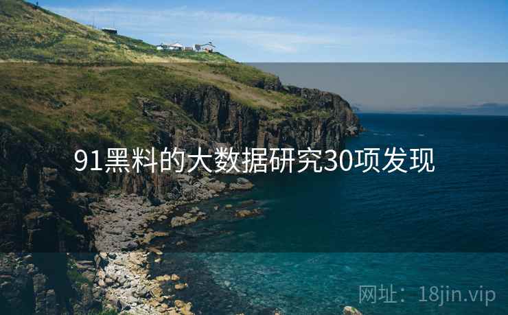 91黑料的大数据研究30项发现