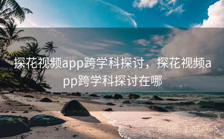探花视频app跨学科探讨，探花视频app跨学科探讨在哪
