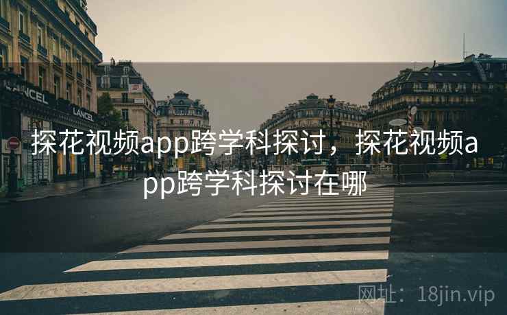 探花视频app跨学科探讨，探花视频app跨学科探讨在哪