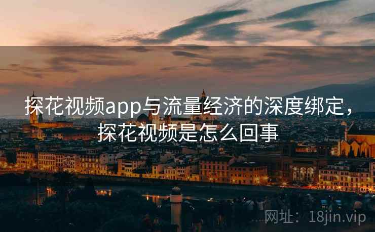 探花视频app与流量经济的深度绑定，探花视频是怎么回事