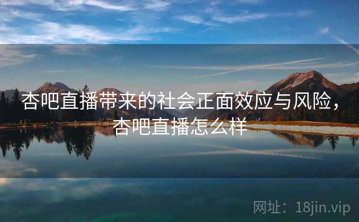 杏吧直播带来的社会正面效应与风险，杏吧直播怎么样