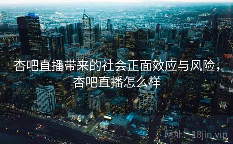 杏吧直播带来的社会正面效应与风险，杏吧直播怎么样