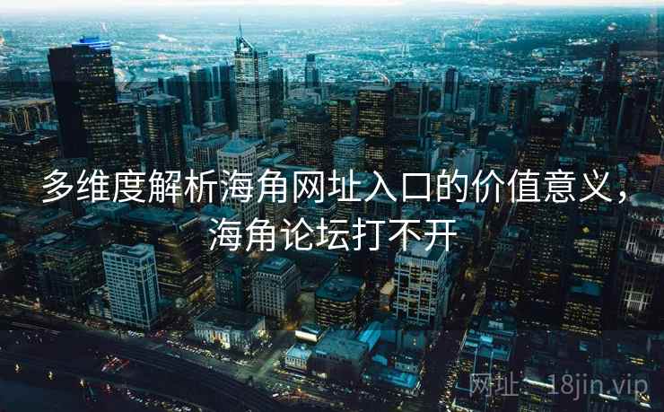 多维度解析海角网址入口的价值意义，海角论坛打不开