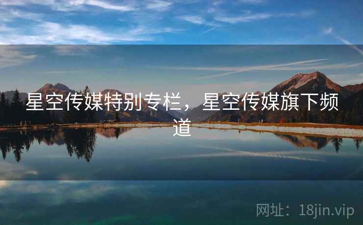 星空传媒特别专栏，星空传媒旗下频道