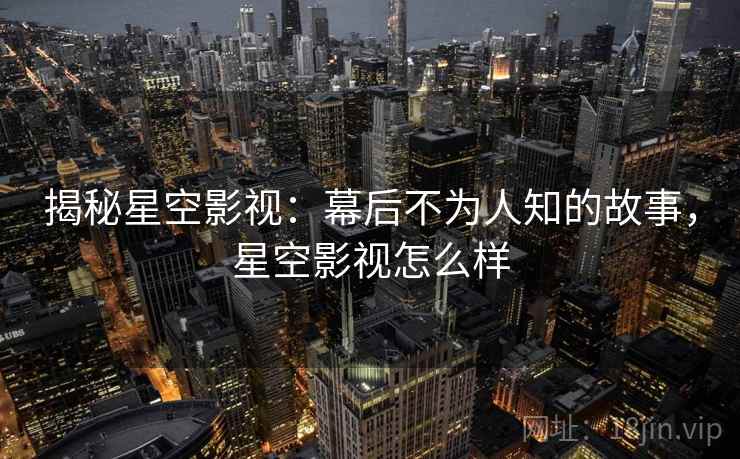 揭秘星空影视：幕后不为人知的故事，星空影视怎么样
