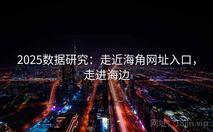 2025数据研究：走近海角网址入口，走进海边