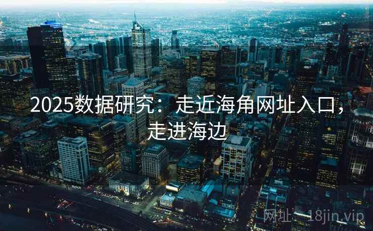 2025数据研究：走近海角网址入口，走进海边