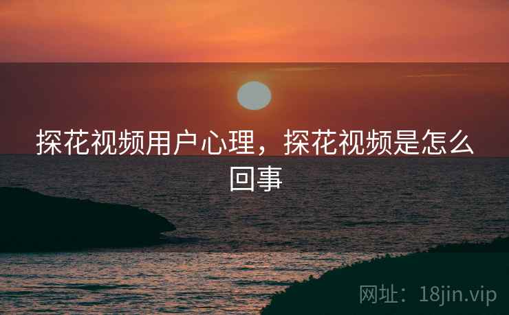 探花视频用户心理，探花视频是怎么回事