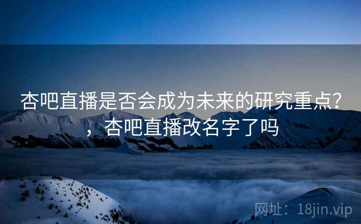 杏吧直播是否会成为未来的研究重点？，杏吧直播改名字了吗