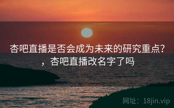 杏吧直播是否会成为未来的研究重点？，杏吧直播改名字了吗