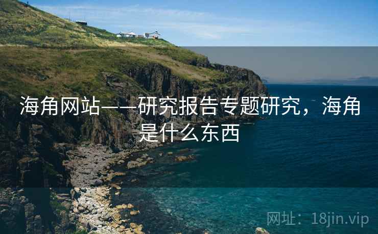 海角网站——研究报告专题研究，海角是什么东西