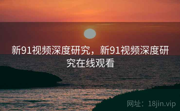 新91视频深度研究，新91视频深度研究在线观看