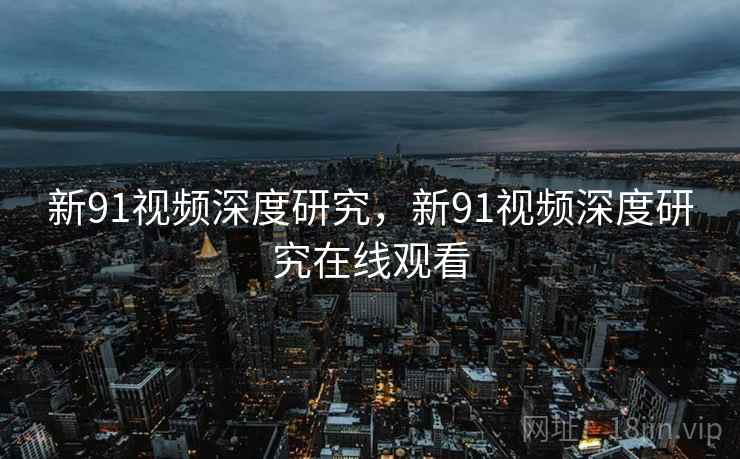 新91视频深度研究，新91视频深度研究在线观看