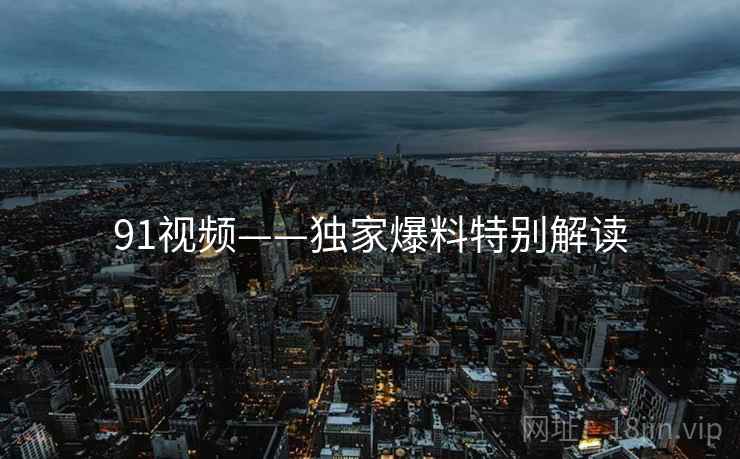 91视频——独家爆料特别解读