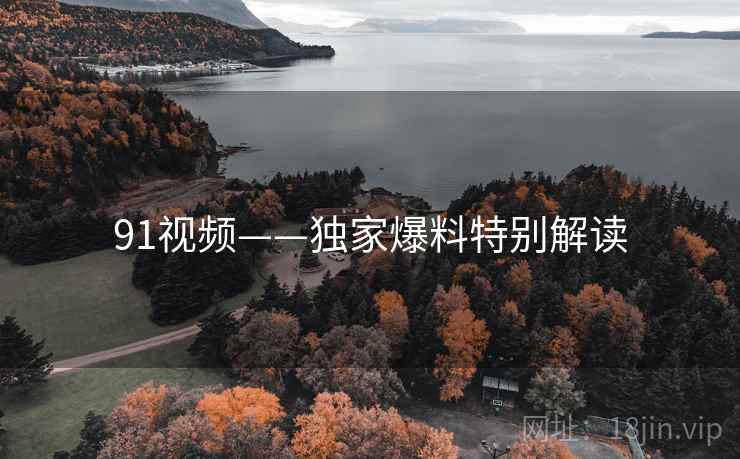 91视频——独家爆料特别解读