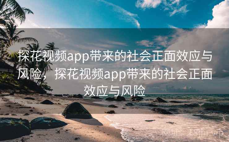探花视频app带来的社会正面效应与风险，探花视频app带来的社会正面效应与风险