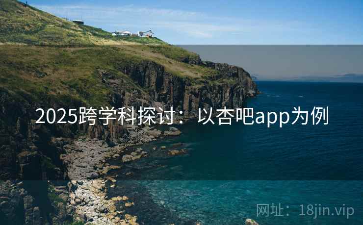 2025跨学科探讨：以杏吧app为例