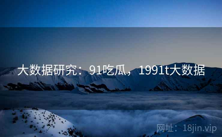 大数据研究：91吃瓜，1991t大数据