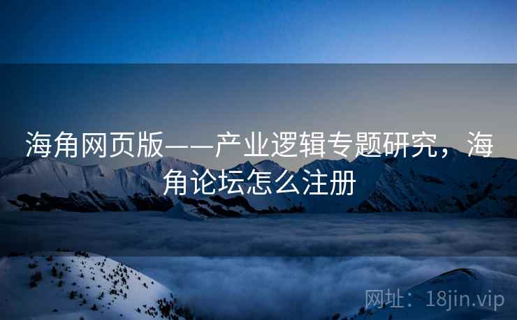 海角网页版——产业逻辑专题研究，海角论坛怎么注册