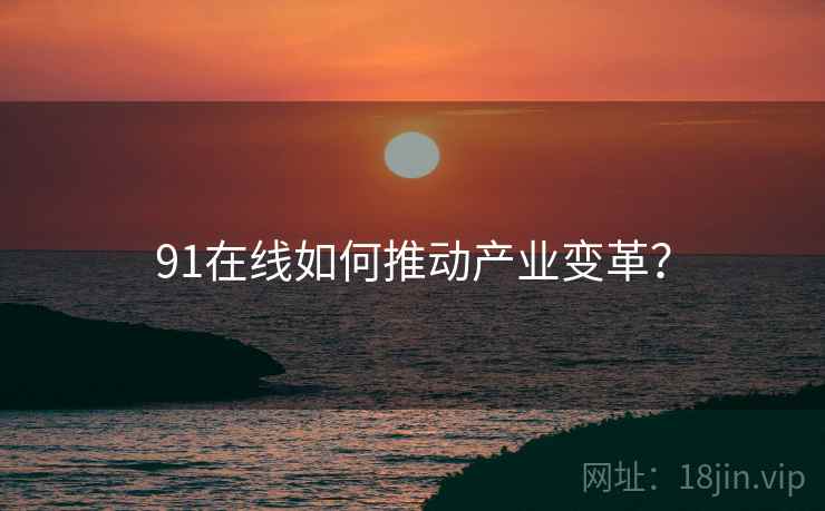 91在线如何推动产业变革？
