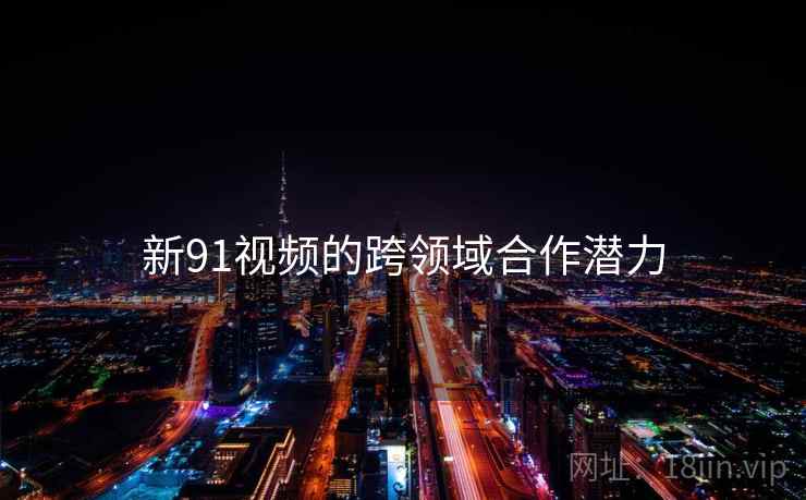 新91视频的跨领域合作潜力