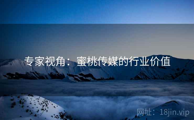 专家视角：蜜桃传媒的行业价值